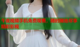 午夜视频手机免费观看，随时随地尽享精彩影视