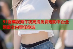 91香蕉视频午夜高清免费观影平台全网最全内容任你选