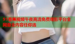 91香蕉视频午夜高清免费观影平台全网最全内容任你选