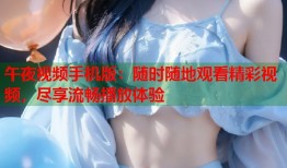 午夜视频手机版：随时随地观看精彩视频，尽享流畅播放体验