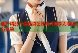 国产精品午夜视频在线高清畅享无限精彩体验