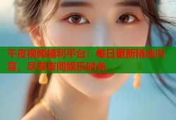午夜视频福利平台：每日更新精选内容，尽享夜间娱乐时光