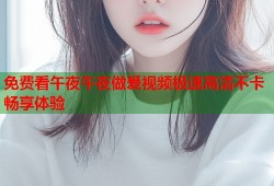免费看午夜午夜做爰视频极速高清不卡畅享体验