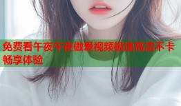 免费看午夜午夜做爰视频极速高清不卡畅享体验