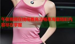 午夜视频在线观看高清畅享海量精彩内容尽在掌握