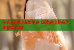 午夜视频爽体验平台 极速高清畅享无限精彩内容