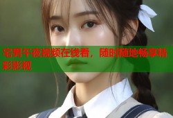 宅男午夜视频在线看，随时随地畅享精彩影视