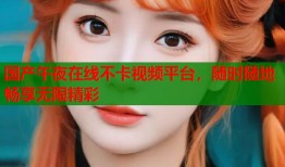 国产午夜在线不卡视频平台，随时随地畅享无限精彩