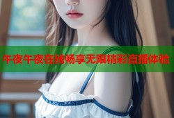 午夜午夜在线畅享无限精彩直播体验
