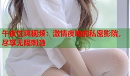午夜性爽视频：激情夜晚的私密影院，尽享无限刺激