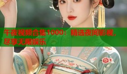 午夜视频合集1000：精选夜间影视，尽享无限娱乐