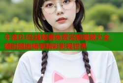午夜DJ在线观看免费完整视频大全，随时随地畅享精彩影视世界
