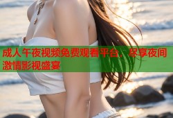 成人午夜视频免费观看平台，尽享夜间激情影视盛宴