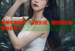 亚洲午夜视频：深夜影视，随时随地观看精彩影片