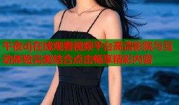 午夜dj在线观看视频平台高清影院与互动体验完美结合点击畅享精彩内容