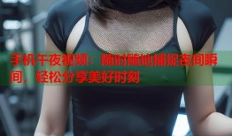 手机午夜视频：随时随地捕捉夜间瞬间，轻松分享美好时刻