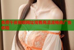 免费午夜视频网址观看高清流畅免广告体验