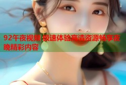 92午夜视频 极速体验高清资源畅享夜晚精彩内容