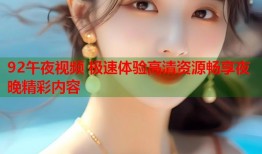 92午夜视频 极速体验高清资源畅享夜晚精彩内容