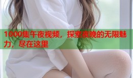 1000集午夜视频，探索夜晚的无限魅力，尽在这里
