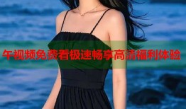 午视频免费看极速畅享高清福利体验