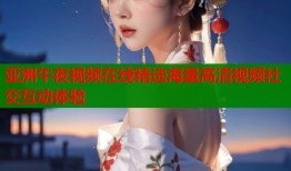亚洲午夜视频在线精选海量高清视频社交互动体验