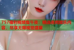 757福利视频集午夜：精选夜间娱乐内容，尽享无限视觉盛宴