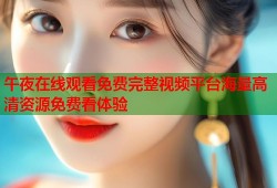 午夜在线观看免费完整视频平台海量高清资源免费看体验