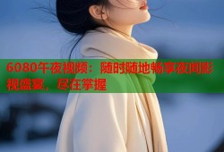 6080午夜视频：随时随地畅享夜间影视盛宴，尽在掌握
