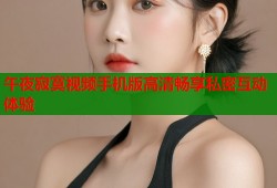 午夜寂寞视频手机版高清畅享私密互动体验