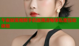 午夜寂寞视频手机版高清畅享私密互动体验