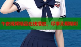 午夜视频精品在线播放，尽享无限精彩