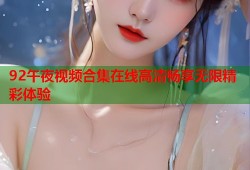 92午夜视频合集在线高清畅享无限精彩体验