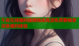 午夜在线福利视频精选高清免费看畅享深夜福利体验