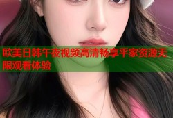 欧美日韩午夜视频高清畅享平家资源无限观看体验