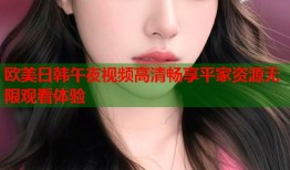 欧美日韩午夜视频高清畅享平家资源无限观看体验