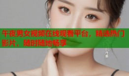 午夜男女视频在线观看平台，精选热门影片，随时随地畅享