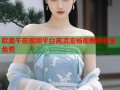 欧美午夜视频平台高清流畅观看体验全免费