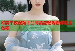 欧美午夜视频平台高清流畅观看体验全免费