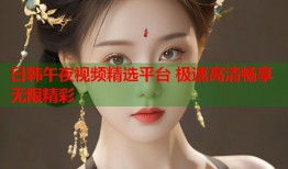 日韩午夜视频精选平台 极速高清畅享无限精彩