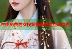 午夜免费男女视频畅享高清互动体验
