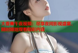大香蕉午夜视频：尽享夜间影视盛宴，随时随地观看精彩内容