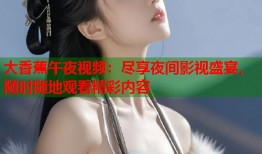 大香蕉午夜视频：尽享夜间影视盛宴，随时随地观看精彩内容