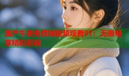 国产午夜免费啪视频观看97：无限畅享精彩影视