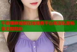 午夜嘿咻视频在线观看平台高清私密畅享无限精彩