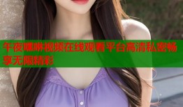 午夜嘿咻视频在线观看平台高清私密畅享无限精彩