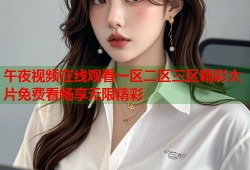 午夜视频在线观看一区二区三区精彩大片免费看畅享无限精彩