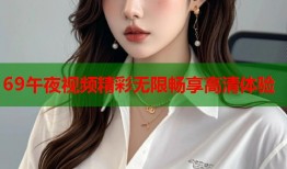 69午夜视频精彩无限畅享高清体验
