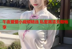 午夜爱爱小视频精选 私密高清无限畅享