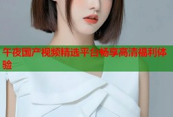 午夜国产视频精选平台畅享高清福利体验